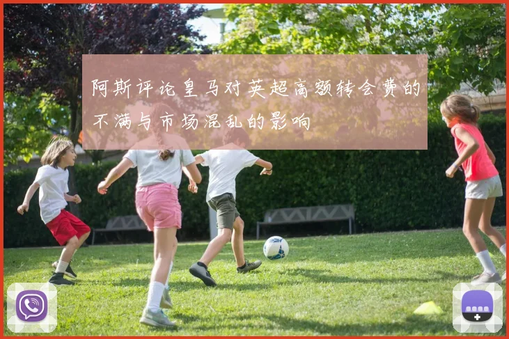 阿斯评论皇马对英超高额转会费的不满与市场混乱的影响