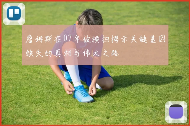 詹姆斯在07年被横扫揭示关键基因缺失的真相与伟大之路