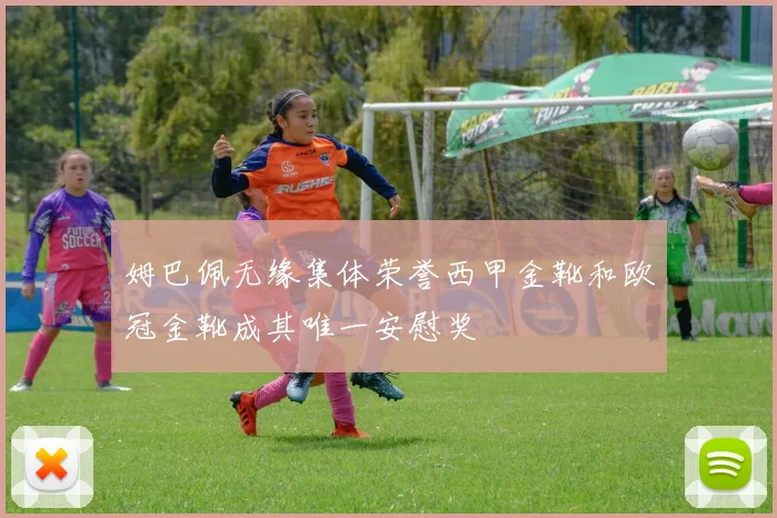 姆巴佩无缘集体荣誉西甲金靴和欧冠金靴成其唯一安慰奖