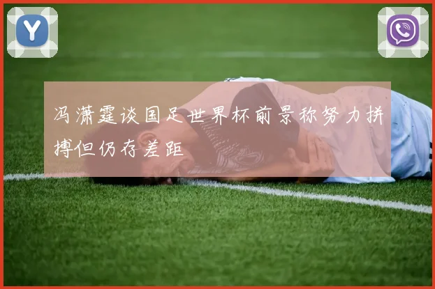 冯潇霆谈国足世界杯前景称努力拼搏但仍存差距