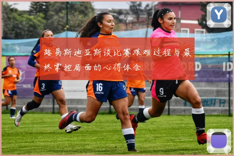 路易斯迪亚斯谈比赛艰难过程与最终掌控局面的心得体会