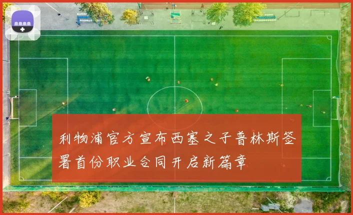 利物浦官方宣布西塞之子普林斯签署首份职业合同开启新篇章