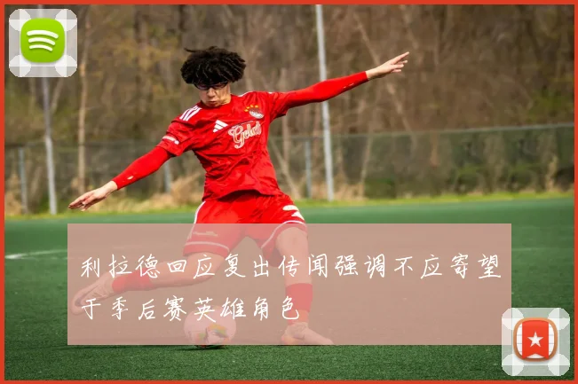 利拉德回应复出传闻强调不应寄望于季后赛英雄角色