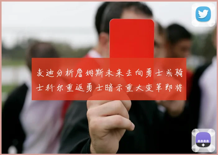 麦迪分析詹姆斯未来去向勇士或骑士科尔重返勇士暗示重大变革即将来临