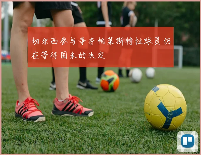 切尔西参与争夺帕莱斯特拉球员仍在等待国米的决定