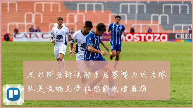 皮尔斯分析快船季后赛潜力认为球队更流畅无登祖也能制造麻烦