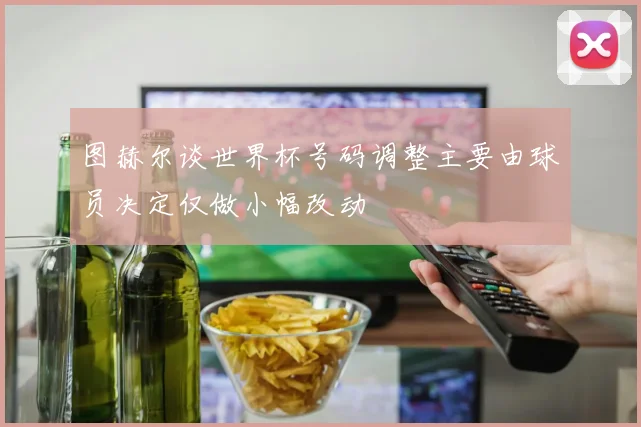 图赫尔谈世界杯号码调整主要由球员决定仅做小幅改动