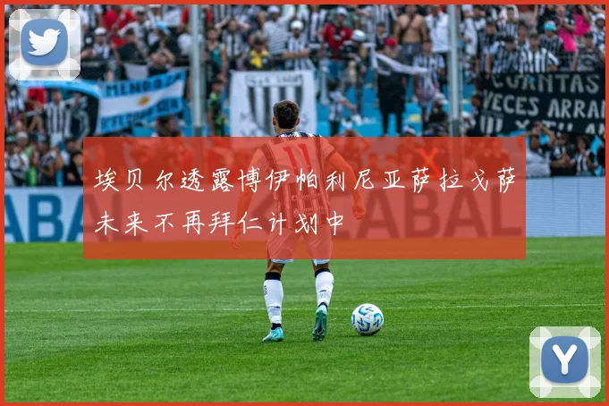 埃贝尔透露博伊帕利尼亚萨拉戈萨未来不再拜仁计划中
