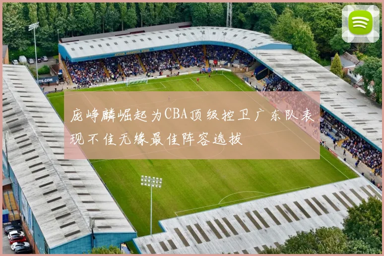庞峥麟崛起为CBA顶级控卫广东队表现不佳无缘最佳阵容选拔