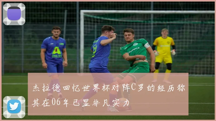 杰拉德回忆世界杯对阵C罗的经历称其在06年已显非凡实力