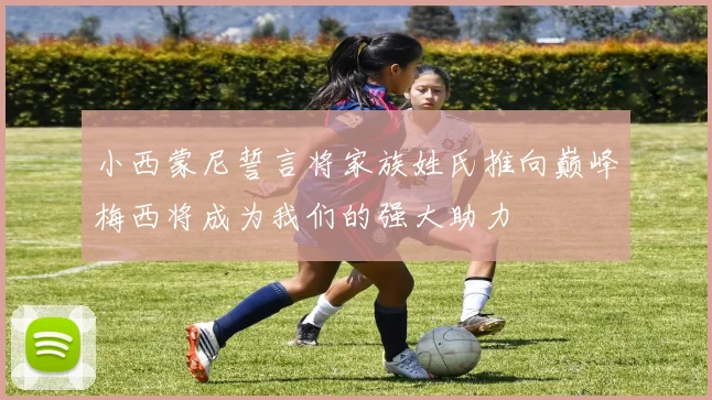 小西蒙尼誓言将家族姓氏推向巅峰梅西将成为我们的强大助力