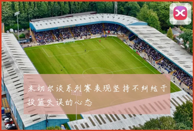 米切尔谈系列赛表现坚持不纠结于投篮失误的心态