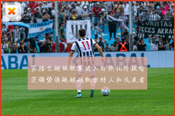 苏格兰超级联赛进入白热化阶段哈茨强势领跑超越凯尔特人和流浪者