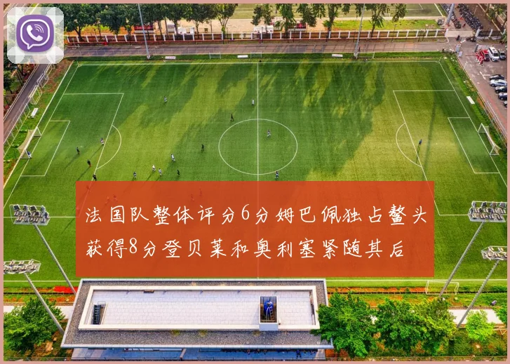 法国队整体评分6分姆巴佩独占鳌头获得8分登贝莱和奥利塞紧随其后